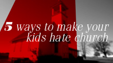Five Ways To Make Your Kids Hate&nbsp;Church